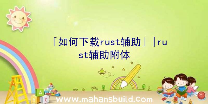 「如何下载rust辅助」|rust辅助附体